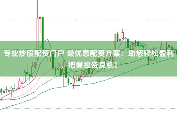 专业炒股配资门户 最优惠配资方案：助您轻松盈利，把握投资良机！