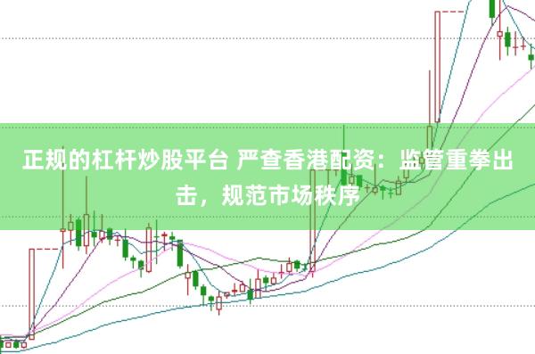 正规的杠杆炒股平台 严查香港配资：监管重拳出击，规范市场秩序
