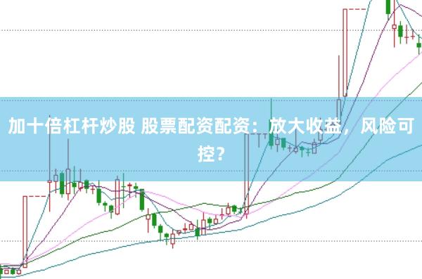 加十倍杠杆炒股 股票配资配资：放大收益，风险可控？
