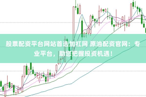股票配资平台网站首选加杠网 原油配资官网：专业平台，助您把握投资机遇！