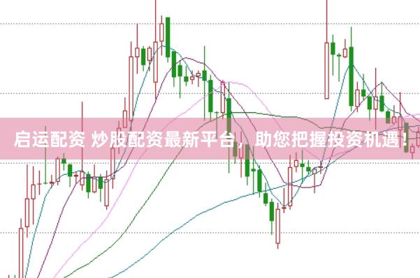 启运配资 炒股配资最新平台，助您把握投资机遇！