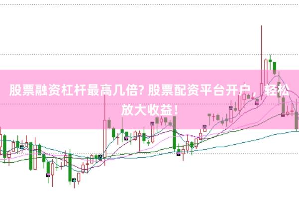 股票融资杠杆最高几倍? 股票配资平台开户，轻松放大收益！