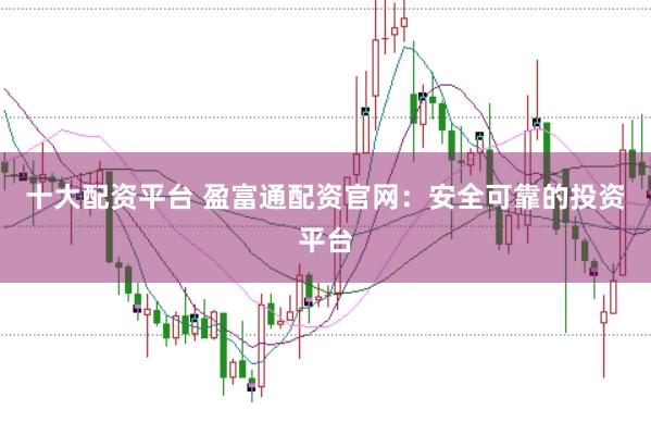 十大配资平台 盈富通配资官网：安全可靠的投资平台