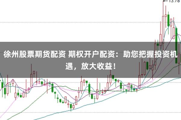 徐州股票期货配资 期权开户配资：助您把握投资机遇，放大收益！