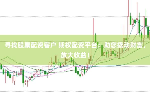 寻找股票配资客户 期权配资平台：助您撬动财富，放大收益！