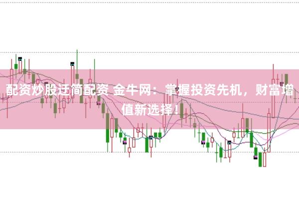 配资炒股迂简配资 金牛网：掌握投资先机，财富增值新选择！