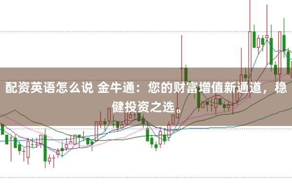 配资英语怎么说 金牛通：您的财富增值新通道，稳健投资之选。