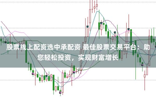 股票线上配资选中承配资 最佳股票交易平台：助您轻松投资，实现财富增长