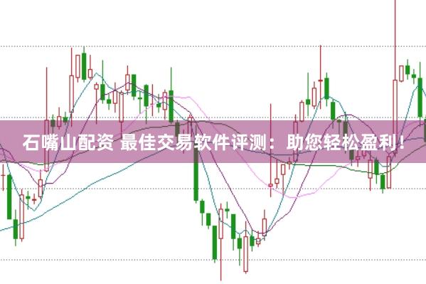 石嘴山配资 最佳交易软件评测：助您轻松盈利！