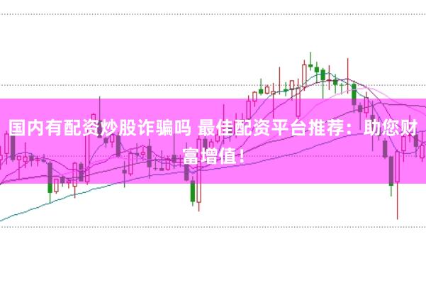 国内有配资炒股诈骗吗 最佳配资平台推荐：助您财富增值！