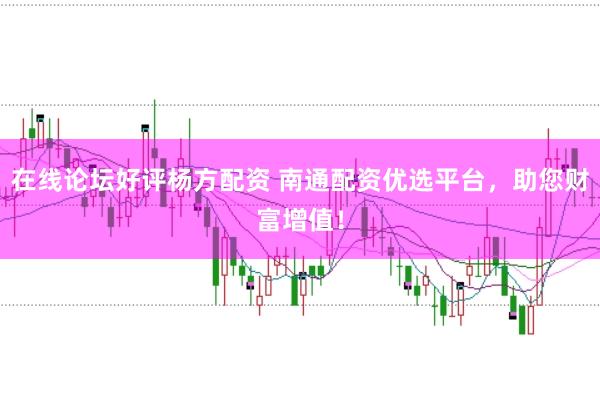 在线论坛好评杨方配资 南通配资优选平台，助您财富增值！
