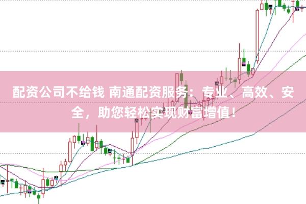 配资公司不给钱 南通配资服务：专业、高效、安全，助您轻松实现财富增值！