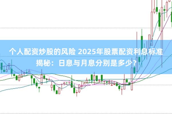 个人配资炒股的风险 2025年股票配资利息标准揭秘：日息与月息分别是多少？