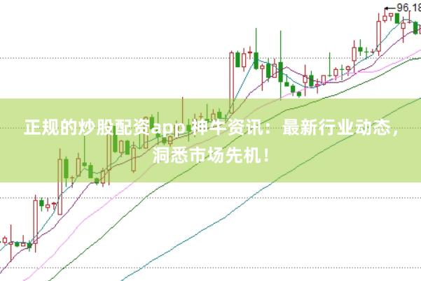 正规的炒股配资app 神牛资讯：最新行业动态，洞悉市场先机！