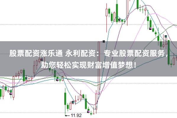 股票配资涨乐通 永利配资：专业股票配资服务，助您轻松实现财富增值梦想！