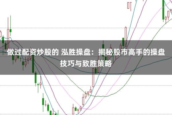 做过配资炒股的 泓胜操盘：揭秘股市高手的操盘技巧与致胜策略