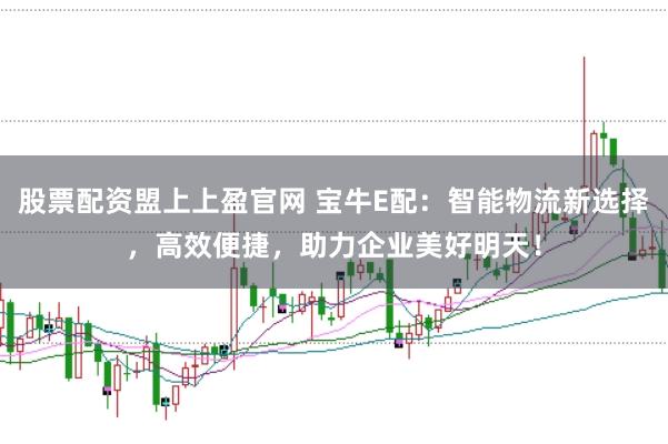 股票配资盟上上盈官网 宝牛E配：智能物流新选择，高效便捷，助力企业美好明天！