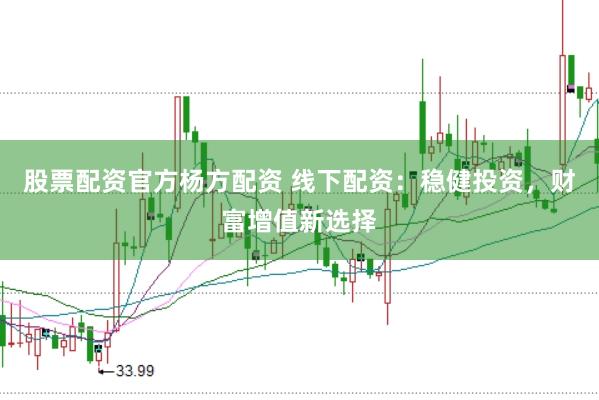 股票配资官方杨方配资 线下配资：稳健投资，财富增值新选择