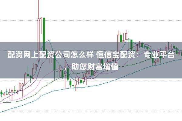 配资网上配资公司怎么样 恒信宝配资：专业平台，助您财富增值