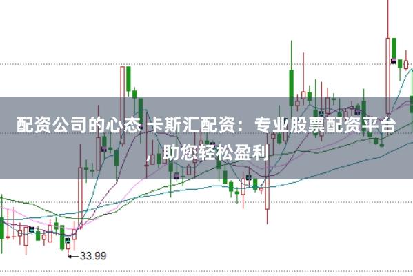 配资公司的心态 卡斯汇配资：专业股票配资平台，助您轻松盈利