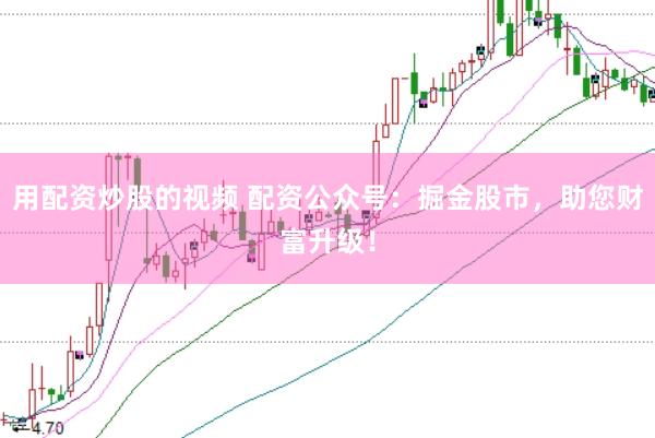 用配资炒股的视频 配资公众号：掘金股市，助您财富升级！