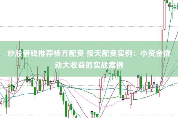 炒股借钱推荐杨方配资 按天配资实例：小资金撬动大收益的实战案例