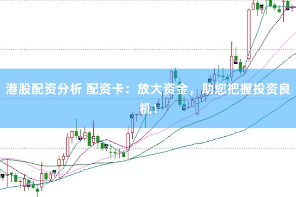 港股配资分析 配资卡：放大资金，助您把握投资良机！