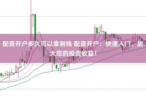 配资开户多久可以拿到钱 配资开户：快速入门，放大您的投资收益！