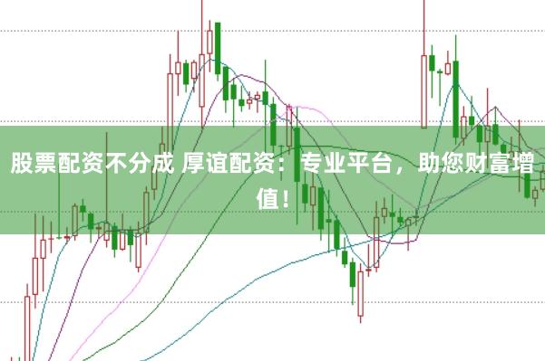 股票配资不分成 厚谊配资：专业平台，助您财富增值！