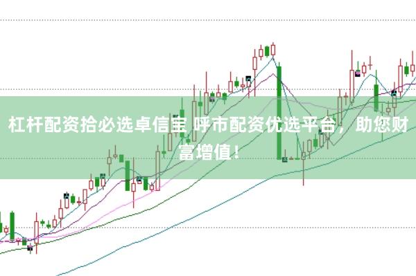 杠杆配资拾必选卓信宝 呼市配资优选平台，助您财富增值！