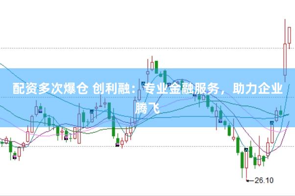 配资多次爆仓 创利融：专业金融服务，助力企业腾飞