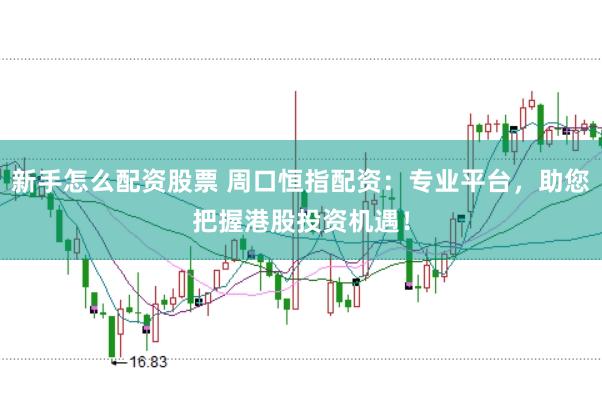 新手怎么配资股票 周口恒指配资：专业平台，助您把握港股投资机遇！