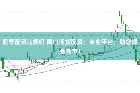 股票配资违规吗 周口期货配资：专业平台，助您掘金期市！