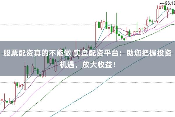股票配资真的不能做 实盘配资平台：助您把握投资机遇，放大收益！