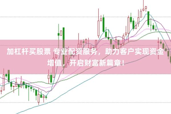 加杠杆买股票 专业配资服务，助力客户实现资金增值，开启财富新篇章！