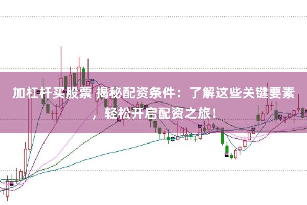 加杠杆买股票 揭秘配资条件：了解这些关键要素，轻松开启配资之旅！