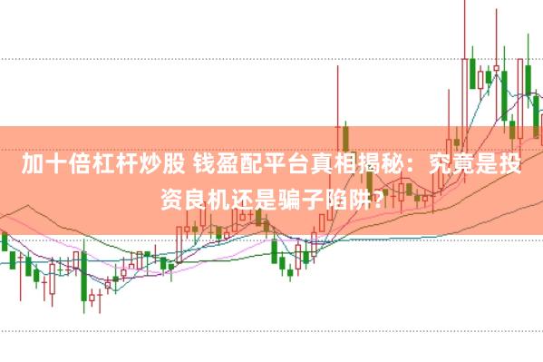 加十倍杠杆炒股 钱盈配平台真相揭秘：究竟是投资良机还是骗子陷阱？