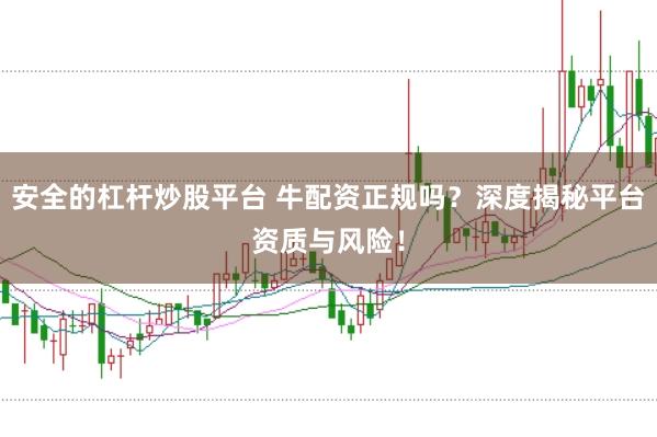 安全的杠杆炒股平台 牛配资正规吗？深度揭秘平台资质与风险！