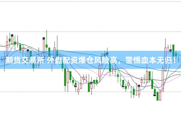 期货交易所 外盘配资爆仓风险高，警惕血本无归！