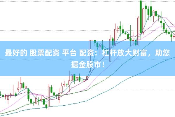 最好的 股票配资 平台 配资：杠杆放大财富，助您掘金股市！