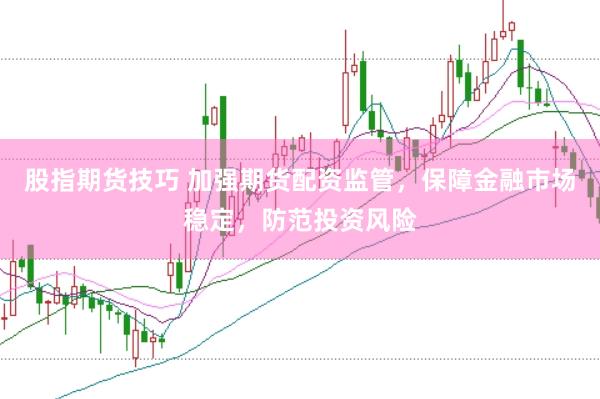 股指期货技巧 加强期货配资监管，保障金融市场稳定，防范投资风险