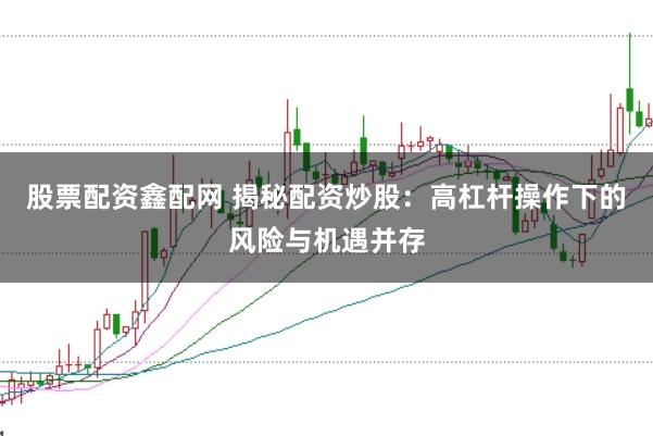 股票配资鑫配网 揭秘配资炒股：高杠杆操作下的风险与机遇并存