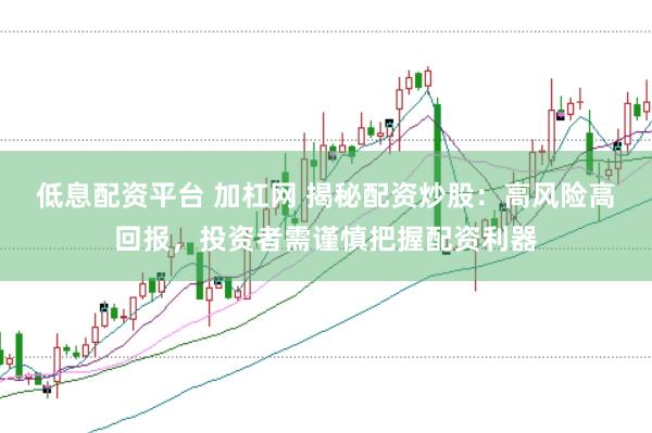 低息配资平台 加杠网 揭秘配资炒股：高风险高回报，投资者需谨慎把握配资利器