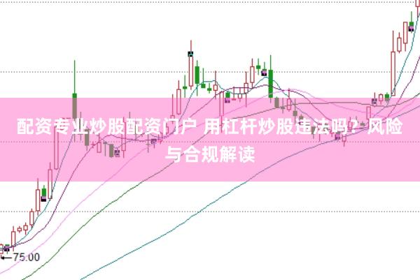 配资专业炒股配资门户 用杠杆炒股违法吗？风险与合规解读