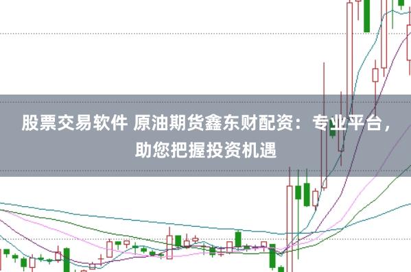 股票交易软件 原油期货鑫东财配资：专业平台，助您把握投资机遇