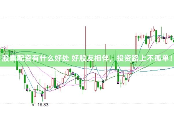 股票配资有什么好处 好股友相伴，投资路上不孤单！