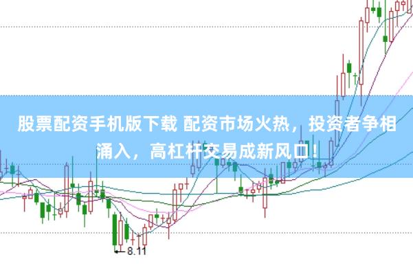 股票配资手机版下载 配资市场火热，投资者争相涌入，高杠杆交易成新风口！
