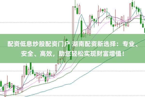 配资低息炒股配资门户 湖南配资新选择：专业、安全、高效，助您轻松实现财富增值！
