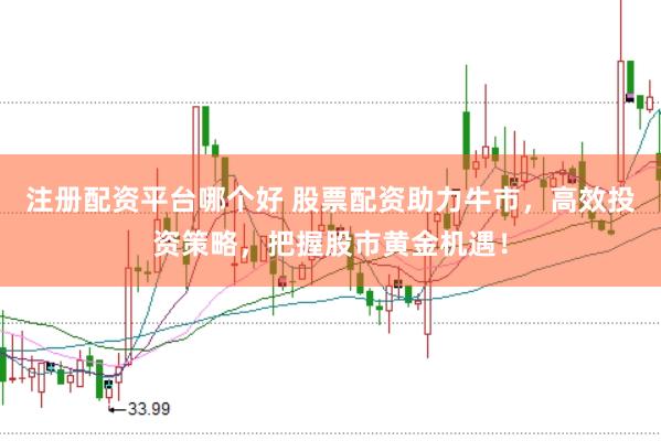 注册配资平台哪个好 股票配资助力牛市，高效投资策略，把握股市黄金机遇！