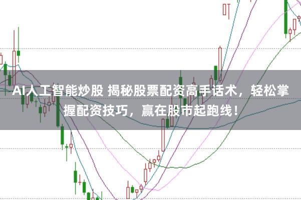 AI人工智能炒股 揭秘股票配资高手话术，轻松掌握配资技巧，赢在股市起跑线！